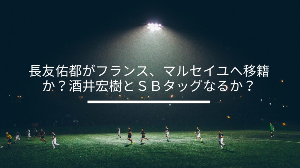 長友佑都がフランス マルセイユへ移籍か 酒井宏樹とタッグなるか サッカーぶんがく