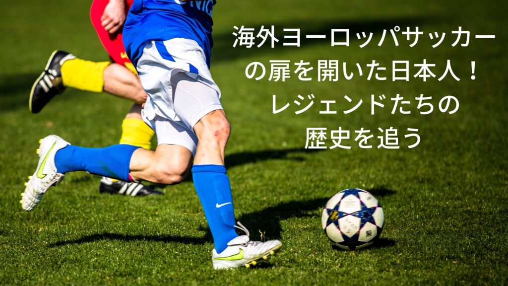 海外ヨーロッパサッカーの扉を開いた日本人 レジェンドたちの歴史を追う サッカーぶんがく