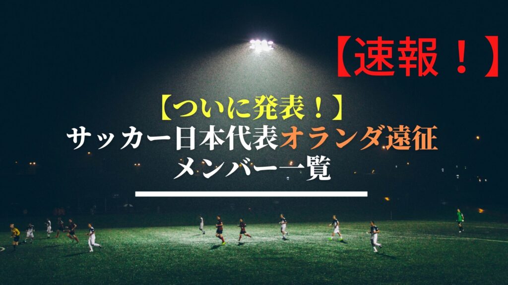 ついに発表 サッカー日本代表オランダ遠征メンバー一覧 サッカーぶんがく